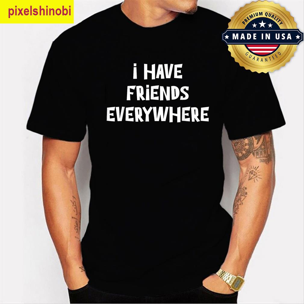 I Have Friends Everywhere Funny T-shirt